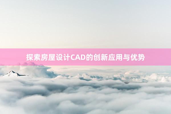 探索房屋设计CAD的创新应用与优势